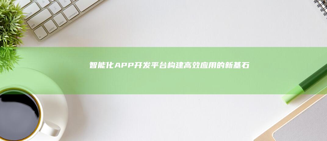 智能化APP开发平台：构建高效应用的新基石