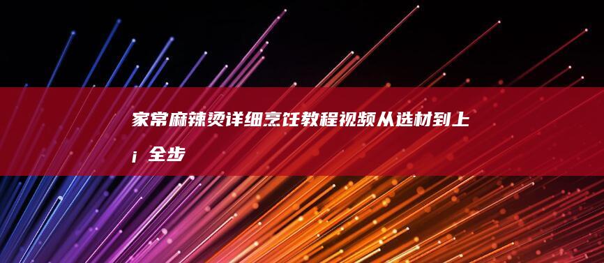 家常麻辣烫详细烹饪教程视频：从选材到上桌全步骤指南